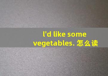 l'd like some vegetables. 怎么读